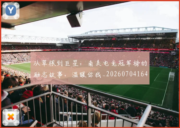 从草根到巨星,南美电竞冠军榜的励志故事,温暖你我_20260704164410