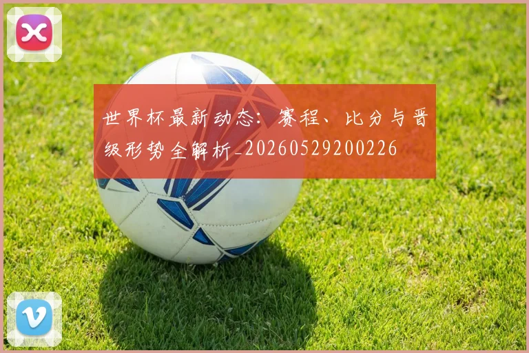 世界杯最新动态:赛程、比分与晋级形势全解析_20260529200226