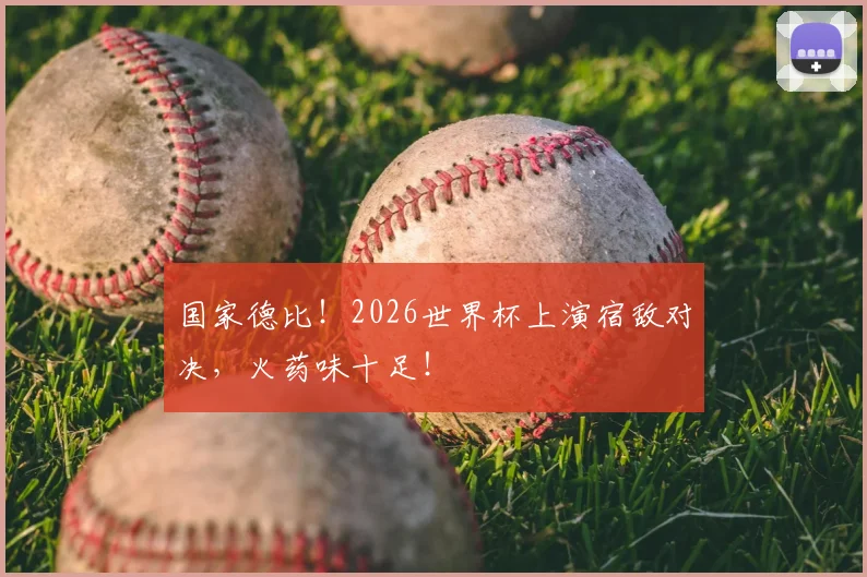 国家德比！2026世界杯上演宿敌对决，火药味十足！