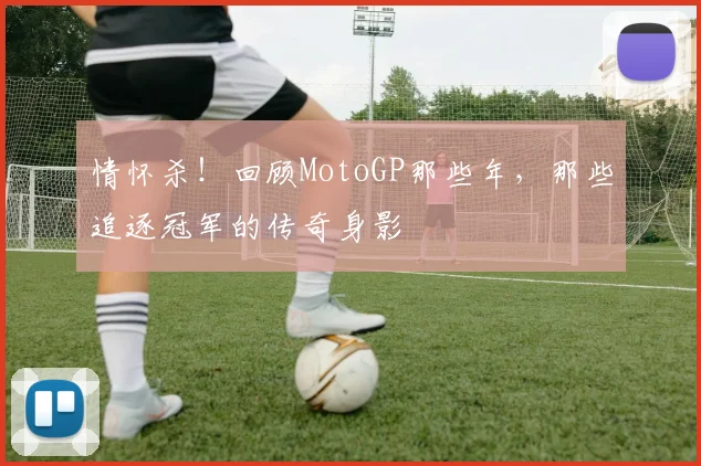 情怀杀！回顾MotoGP那些年，那些追逐冠军的传奇身影